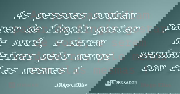 As pessoas podiam parar de fingir gostar de você, e serem verdadeiras pelo menos com elas mesmas !... Frase de Diego Elias.