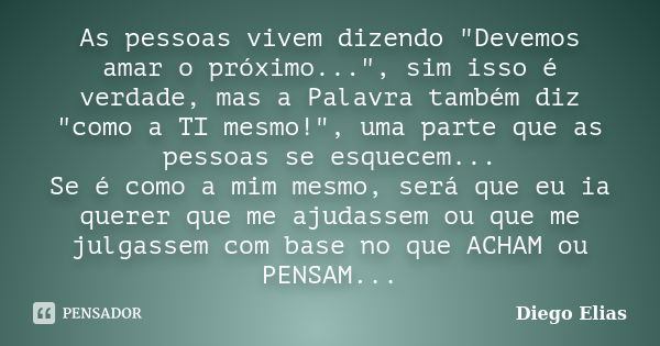 As pessoas vivem dizendo "Devemos amar o próximo...", sim isso é verdade, mas a Palavra também diz "como a TI mesmo!", uma parte que as pess... Frase de Diego Elias.