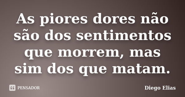 As piores dores não são dos sentimentos que morrem, mas sim dos que matam.... Frase de Diego Elias.