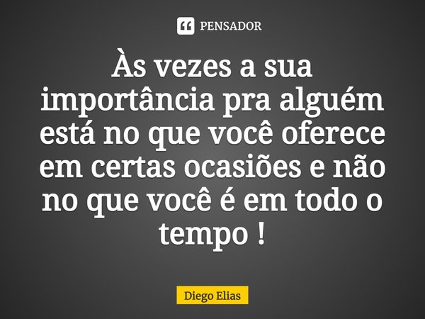 Às vezes a sua importância pra alguém está no que você oferece em certas ocasiões e não no que você é em todo o tempo!... Frase de Diego Elias.