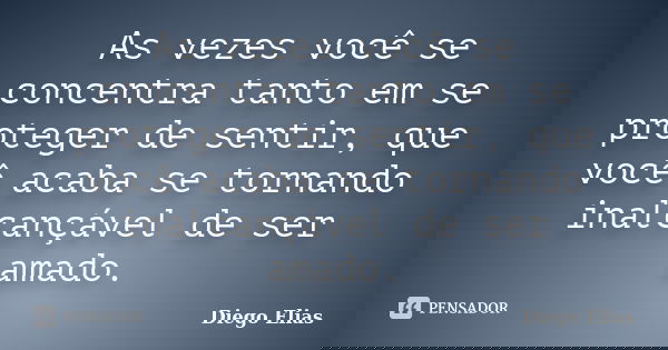 As vezes você se concentra tanto em se proteger de sentir, que você acaba se tornando inalcançável de ser amado.... Frase de Diego Elias.