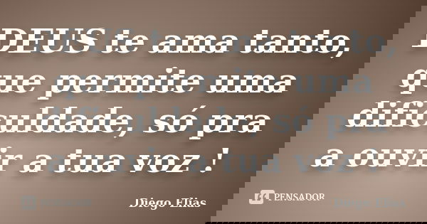 DEUS te ama tanto, que permite uma dificuldade, só pra a ouvir a tua voz !... Frase de Diego Elias.