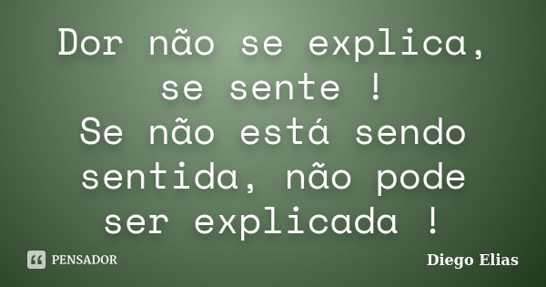 Dor não se explica, se sente ! Se não está sendo sentida, não pode ser explicada !... Frase de Diego Elias.