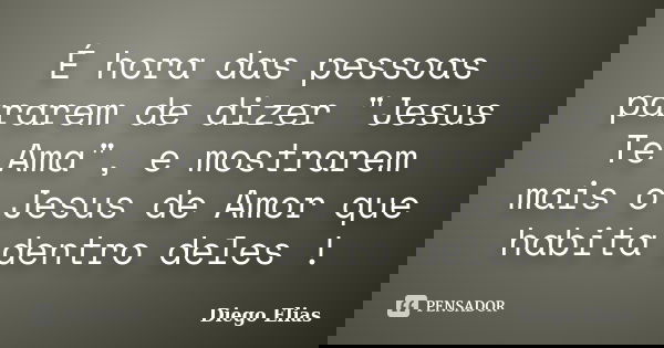 É hora das pessoas pararem de dizer "Jesus Te Ama", e mostrarem mais o Jesus de Amor que habita dentro deles !... Frase de Diego Elias.