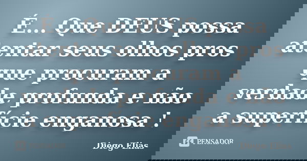 É... Que DEUS possa atentar seus olhos pros que procuram a verdade profunda e não a superfície enganosa !... Frase de Diego Elias.