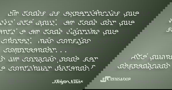 Em todas as experiências que vivi até aqui, em toda dor que senti e em toda lágrima que chorei, não consigo compreender... Até quando um coração pode ser desped... Frase de Diego Elias.