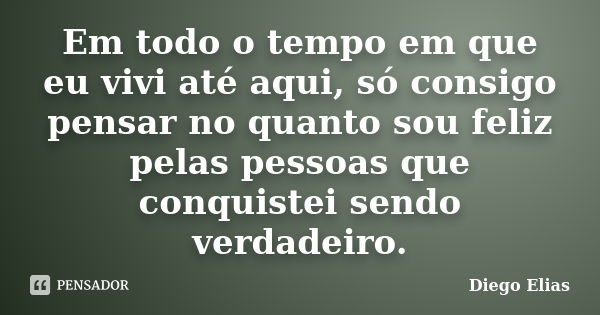 Em todo o tempo em que eu vivi até aqui, só consigo pensar no quanto sou feliz pelas pessoas que conquistei sendo verdadeiro.... Frase de Diego Elias.