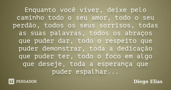 Enquanto você viver, deixe pelo caminho todo o seu amor, todo o seu perdão, todos os seus sorrisos, todas as suas palavras, todos os abraços que puder dar, todo... Frase de Diego Elias.