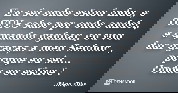 Eu sei onde estou indo, e DEUS sabe por onde andei, e quando ganhar, eu vou dar graças a meu Senhor , porque eu sei... Onde eu estive !... Frase de Diego Elias.