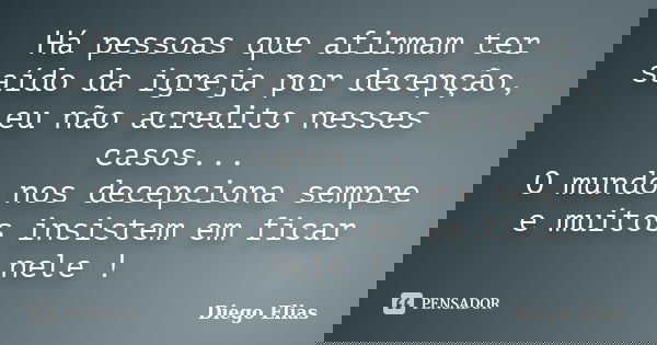 Há pessoas que afirmam ter saído da igreja por decepção, eu não acredito nesses casos... O mundo nos decepciona sempre e muitos insistem em ficar nele !... Frase de Diego Elias.