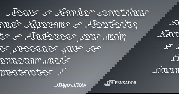 Jesus o Senhor continua sendo Supremo e Perfeito, Santo e Poderoso pra mim, e as pessoas que se tornaram mais incompetentes !... Frase de Diego Elias.