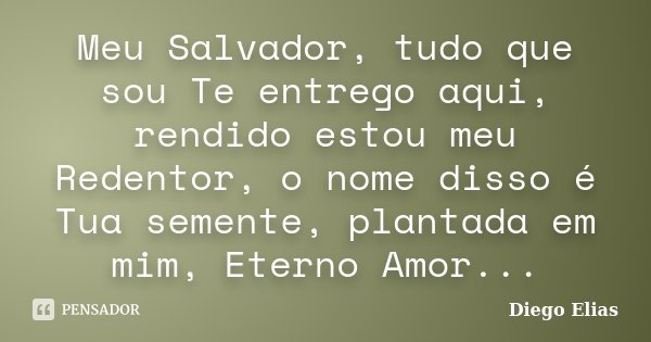 Meu Salvador, tudo que sou Te entrego aqui, rendido estou meu Redentor, o nome disso é Tua semente, plantada em mim, Eterno Amor...... Frase de Diego Elias.