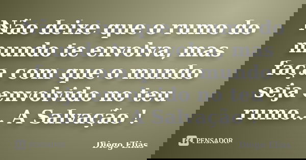 Não deixe que o rumo do mundo te envolva, mas faça com que o mundo seja envolvido no teu rumo... A Salvação !... Frase de Diego Elias.