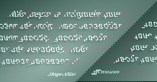 Não peço a ninguém que gostem de mim, mas acredito que quem gosta, gosta pelo que sou de verdade, não pelo que quero parecer !... Frase de Diego Elias.