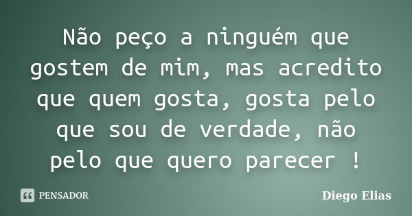 Não peço a ninguém que gostem de mim, mas acredito que quem gosta, gosta pelo que sou de verdade, não pelo que quero parecer !... Frase de Diego Elias.