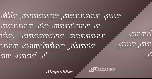 Não procure pessoas que possam te mostrar o caminho, encontre pessoas que possam caminhar junto com você !... Frase de Diego Elias.