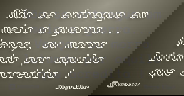 Não se entregue em meio a guerra... Vença, ou morra lutando por aquilo que acredita !... Frase de Diego Elias.