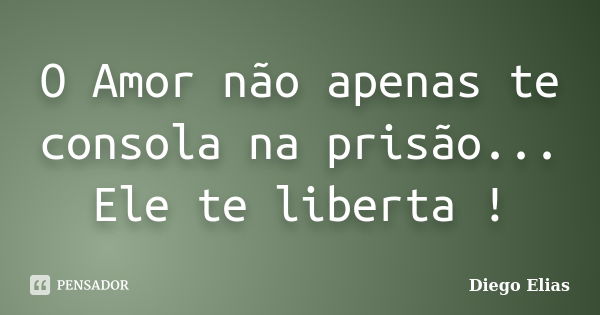 O Amor não apenas te consola na prisão... Ele te liberta !... Frase de Diego Elias.