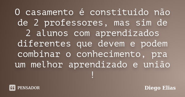 O casamento é constituido não de 2 professores, mas sim de 2 alunos com aprendizados diferentes que devem e podem combinar o conhecimento, pra um melhor aprendi... Frase de Diego Elias.