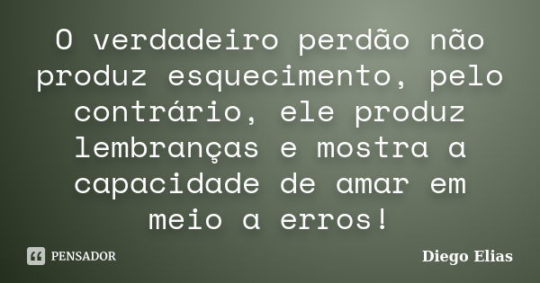 O verdadeiro perdão não produz esquecimento, pelo contrário, ele produz lembranças e mostra a capacidade de amar em meio a erros!... Frase de Diego Elias.