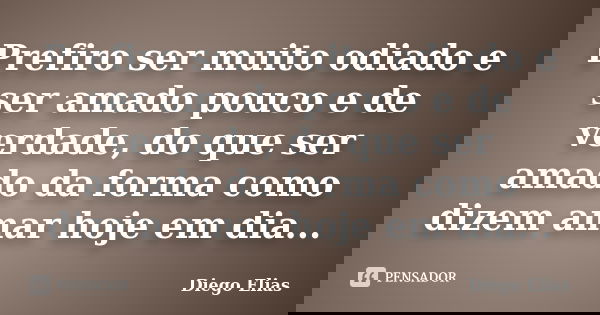 Prefiro ser muito odiado e ser amado pouco e de verdade, do que ser amado da forma como dizem amar hoje em dia...... Frase de Diego Elias.