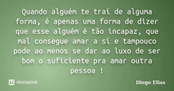 Quando alguém te traí de alguma forma, é apenas uma forma de dizer que esse alguém é tão incapaz, que mal consegue amar a si e tampouco pode ao menos se dar ao ... Frase de Diego Elias.