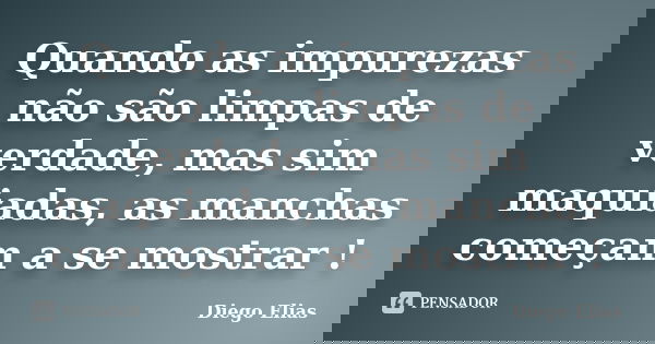 Quando as impurezas não são limpas de verdade, mas sim maquiadas, as manchas começam a se mostrar !... Frase de Diego Elias.