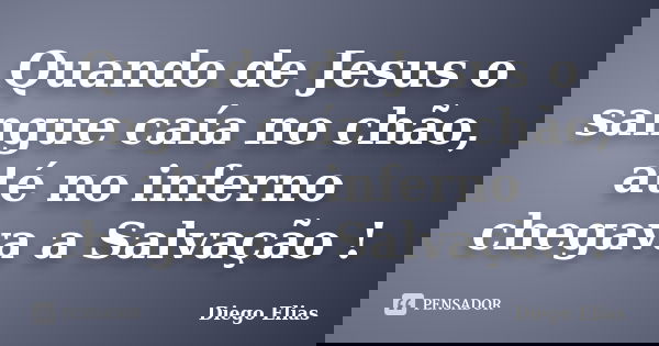 Quando de Jesus o sangue caía no chão, até no inferno chegava a Salvação !... Frase de Diego Elias.