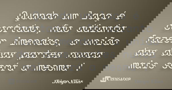 Quando um laço é cortado, não adianta fazer imendas, a união das duas partes nunca mais será a mesma !... Frase de Diego Elias.