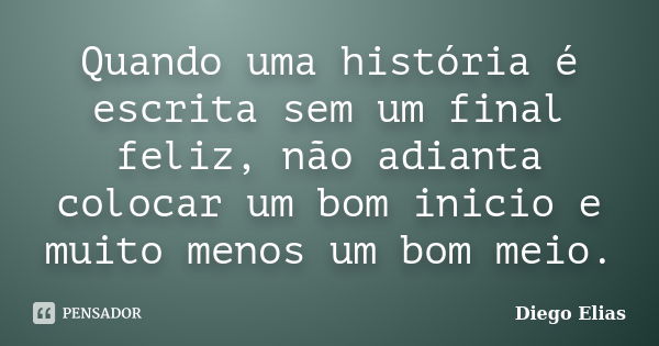 Quando uma história é escrita sem um final feliz, não adianta colocar um bom inicio e muito menos um bom meio.... Frase de Diego Elias.