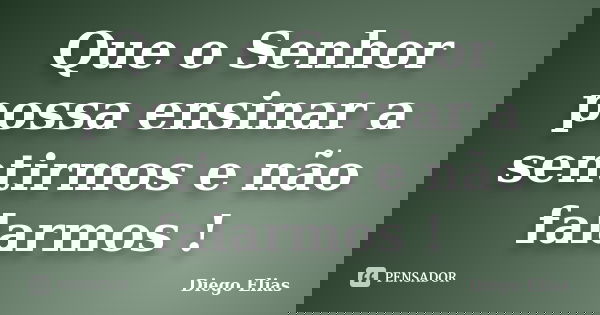 Que o Senhor possa ensinar a sentirmos e não falarmos !... Frase de Diego Elias.