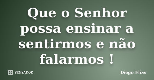 Que o Senhor possa ensinar a sentirmos e não falarmos !... Frase de Diego Elias.