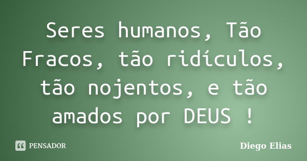 Seres humanos, Tão Fracos, tão ridículos, tão nojentos, e tão amados por DEUS !... Frase de Diego Elias.