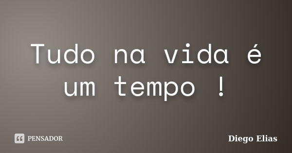 Tudo na vida é um tempo !... Frase de Diego Elias.