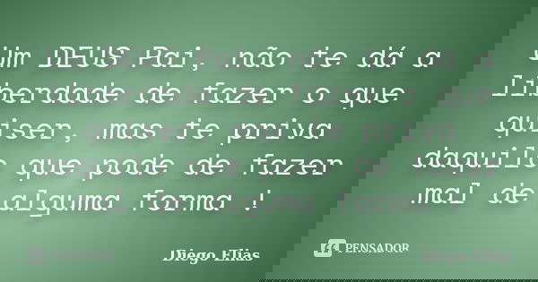 Um DEUS Pai, não te dá a liberdade de fazer o que quiser, mas te priva daquilo que pode de fazer mal de alguma forma !... Frase de Diego Elias.