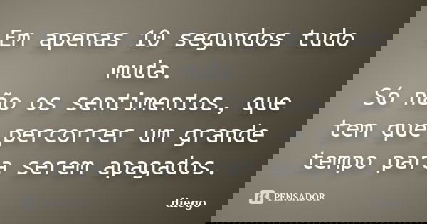 Em apenas 10 segundos tudo muda. Só não os sentimentos, que tem que percorrer um grande tempo para serem apagados.... Frase de Diego.