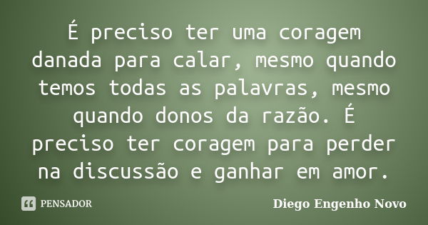 É preciso ter uma coragem danada para calar, mesmo quando temos todas as palavras, mesmo quando donos da razão. É preciso ter coragem para perder na discussão e... Frase de Diego Engenho Novo.