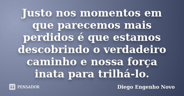 Justo nos momentos em que parecemos mais perdidos é que estamos descobrindo o verdadeiro caminho e nossa força inata para trilhá-lo.... Frase de Diego Engenho Novo.