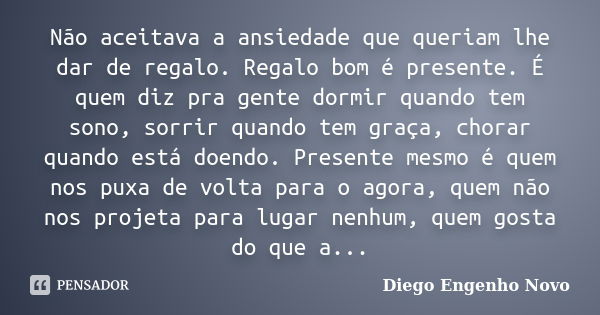 Não aceitava a ansiedade que queriam lhe dar de regalo. Regalo bom é presente. É quem diz pra gente dormir quando tem sono, sorrir quando tem graça, chorar quan... Frase de Diego Engenho Novo.