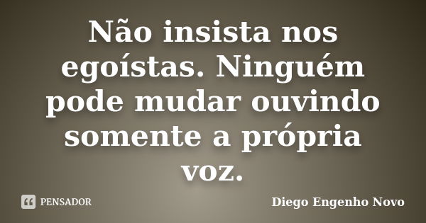 Não insista nos egoístas. Ninguém pode mudar ouvindo somente a própria voz.... Frase de Diego Engenho Novo.