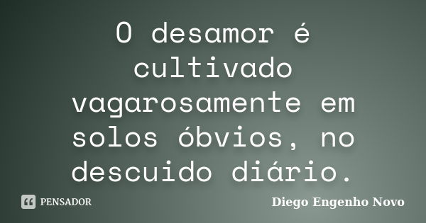 O desamor é cultivado vagarosamente em solos óbvios, no descuido diário.... Frase de Diego Engenho Novo.