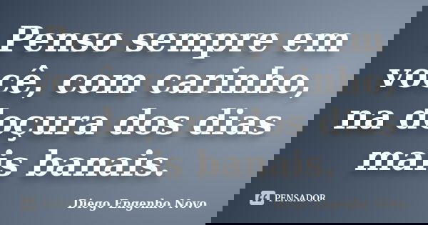 Penso sempre em você, com carinho, na doçura dos dias mais banais.... Frase de Diego Engenho Novo.