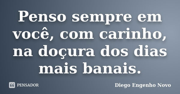 Penso sempre em você, com carinho, na doçura dos dias mais banais.... Frase de Diego Engenho Novo.