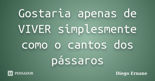 Gostaria apenas de VIVER simplesmente como o cantos dos pássaros... Frase de Diego Ernane.