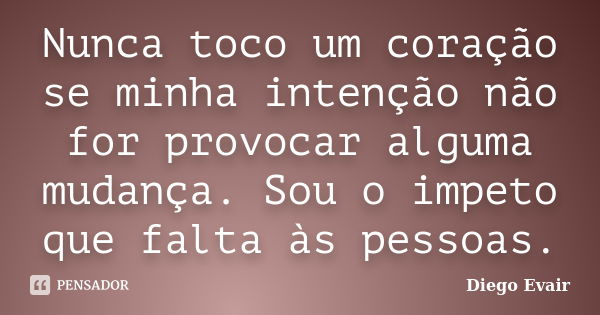 Nunca toco um coração se minha intenção não for provocar alguma mudança. Sou o impeto que falta às pessoas.... Frase de Diego Evair.