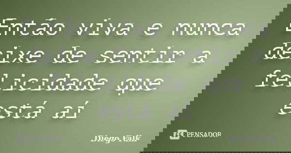 Então viva e nunca deixe de sentir a felicidade que está aí... Frase de Diego Falk.