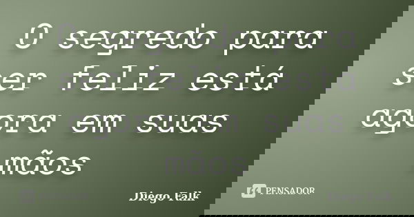 O segredo para ser feliz está agora em suas mãos... Frase de Diego Falk.