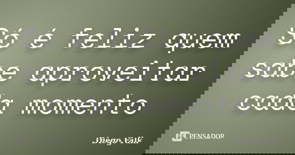 Só é feliz quem sabe aproveitar cada momento... Frase de Diego Falk.