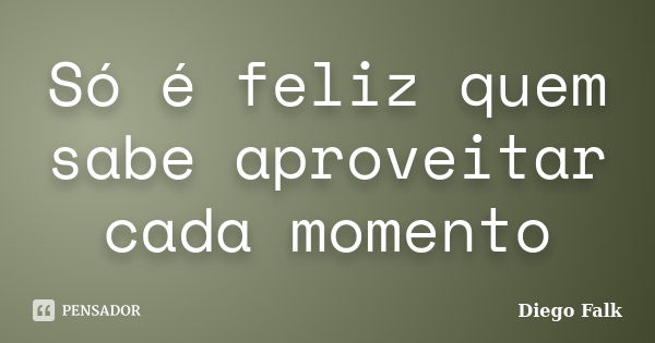 Só é feliz quem sabe aproveitar cada momento... Frase de Diego Falk.