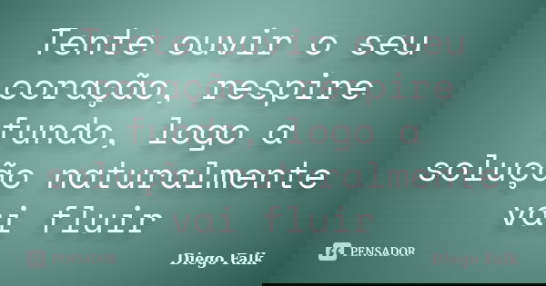 Tente ouvir o seu coração, respire fundo, logo a solução naturalmente vai fluir... Frase de Diego Falk.